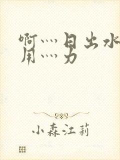 啊灬日出水了灬用灬力