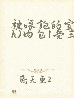 被喂饱的室友(h)肉包1受三攻