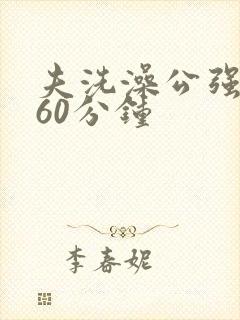 夫洗澡公强我了60分钟