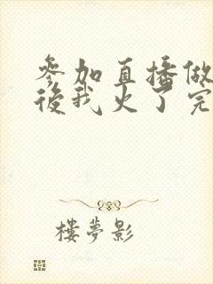 参加直播做综艺后我火了完整版