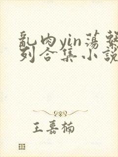 乱肉yin荡系列合集小说