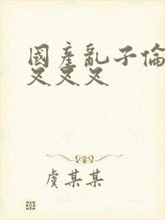 国产乱子伦农村叉叉叉