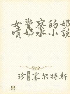 女警察的奶头又喷奶水小说