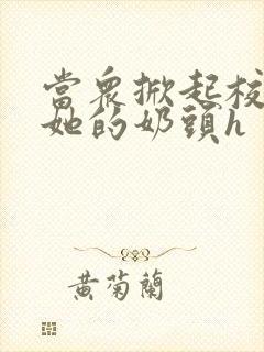 当众掀起校服揉她的奶头h