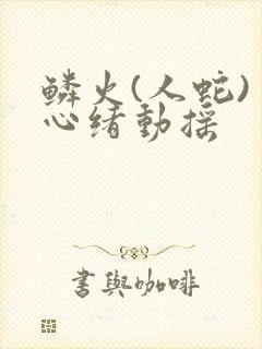 鳞火(人蛇) 心绪动摇