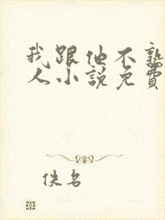 我跟他不熟笑佳人小说免费阅读