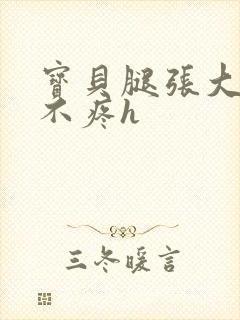 宝贝腿张大点就不疼h