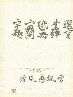 宇宙职业选手笔趣阁无弹窗无删减