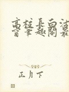 高校长白沽无弹窗笔趣阁最新章节