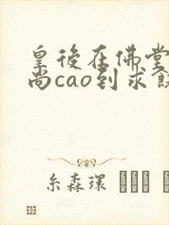 皇后在佛堂被和尚cao到求饶