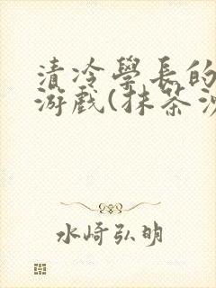 清冷学长的神奇游戏(抹茶沙冰)