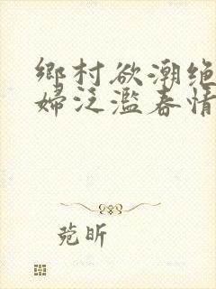 乡村欲潮绝色村妇泛滥春情