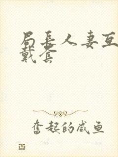 局长人妻互换不戴套