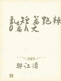 乱短篇艳辣500篇h文