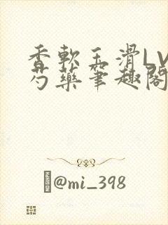 香软玉滑LVL芍药笔趣阁