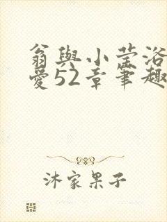 翁与小莹浴室欢爱52章笔趣阁