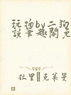 玩物by二狗小说笔趣阁免费阅读