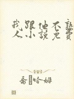 我跟他不熟笑佳人小说免费阅读
