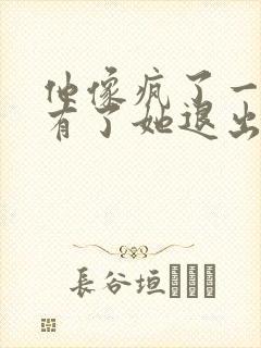 他像疯了一样占有了她退出