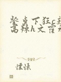 餐桌下狂c亲女高辣h文霍水