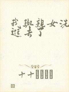 我与亲女洗澡时进去了