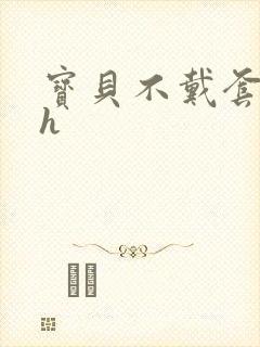 宝贝不戴套套了h