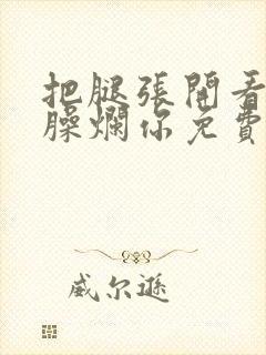 把腿张开看老子臊烂你免费