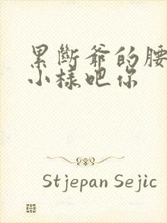 累断爷的腰by小样吧你