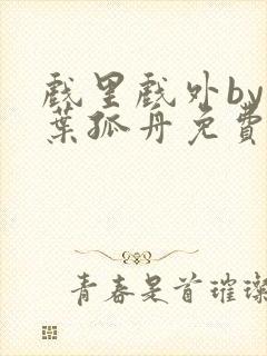 戏里戏外by一叶孤舟免费阅读