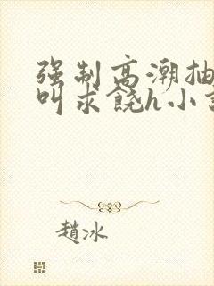 强制高潮抽搐哭叫求饶h小说