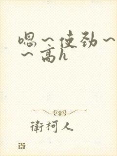 嗯～使劲～别停～高h