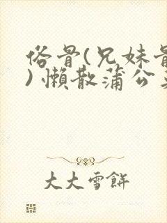 俗骨(兄妹骨科) 懒散蒲公英结局