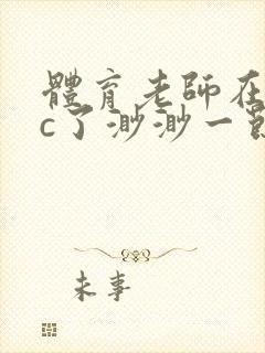 体育老师在单杠c了渺渺一节课