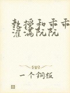 教授和乖乖女H灌满阮阮