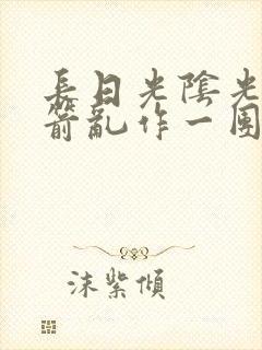 长日光阴光阴似箭乱作一团笔趣阁