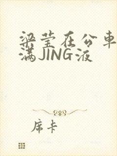 梁莹在公车被灌满JING液