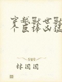 穿越兽世兽王个个巨棒凶猛