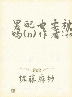 男配也要被爆炒吗(n)作者:筏喻