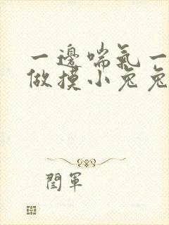 一边喘气一边叫做摸小兔兔作