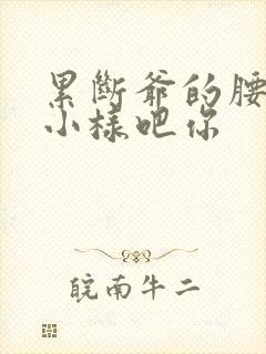 累断爷的腰by小样吧你