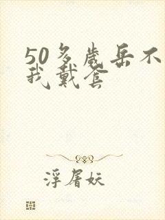 50多岁岳不让我戴套