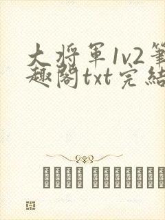 大将军1v2笔趣阁txt完结