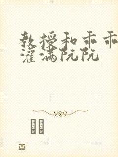 教授和乖乖女H灌满阮阮