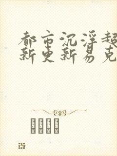 都市沉浮超前最新更新易克1