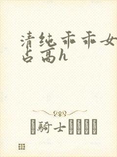 清纯乖乖女被强占高h