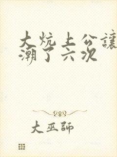 大炕上公让我高潮了六次