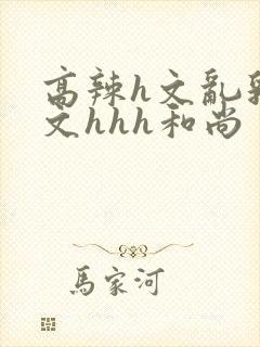 高辣h文乱乳h文hhh和尚