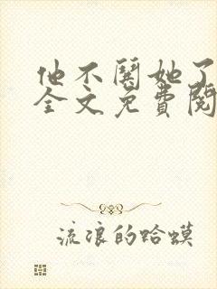 他不哄她了小说全文免费阅读