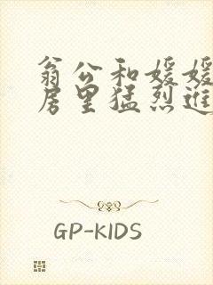 翁公和媛媛在厨房里猛烈进出