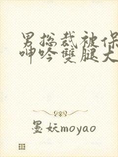 男总裁被保镖c呻吟双腿大张bl